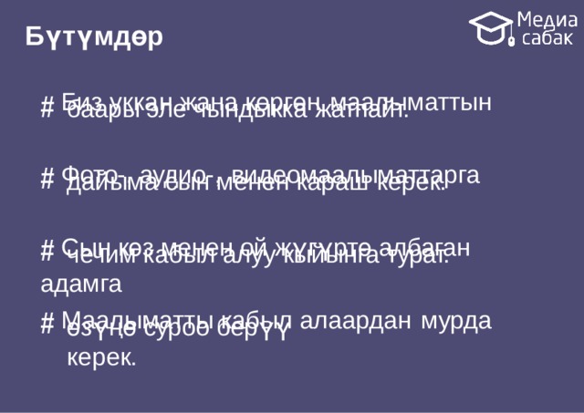 Бүтүмдөр # Биз уккан жана көргөн  маалыматтын баары эле чындыкка  жатпайт. # Фото-, аудио-,  видеомаалыматтарга дайыма сын менен караш  керек. # Сын көз менен ой жүгүртө албаган  адамга чечим кабыл алуу кыйынга  турат. # Маалыматты кабыл алаардан  мурда өзүңө суроо берүү  керек. 