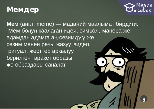 Ме м д ер Мем (англ. meme) — маданий маалымат бирдиги. Мем болуп каалаган  идея,  символ,  манера  же адамдан адамга аң-сезимдүү  же сезим менен речь, жазуу, видео, ритуал, жесттер аркылуу берилген  аракет  образы же образдары  саналат.  