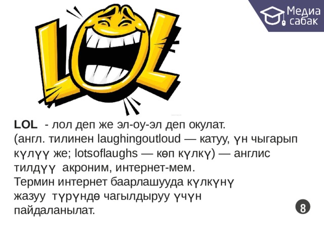 LOL  - лол деп же эл-оу-эл деп  окулат. (англ. тилинен laughingoutloud — катуу, үн чыгарып күлүү же; lotsoflaughs — көп күлкү) — англис тилдүү акроним,  интернет-мем. Термин интернет баарлашууда күлкүнү жазуу түрүндө чагылдыруу үчүн  пайдаланылат.  