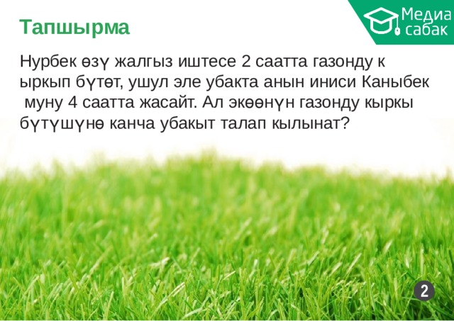 Тапшырма Нурбек өзү жалгыз иштесе 2 саатта газонду к ыркып бүтөт, ушул эле убакта анын иниси Каныбек муну 4 саатта жасайт. Ал экөөнүн газонду кыркы бүтүшүнө канча убакыт талап  кылынат? 2 
