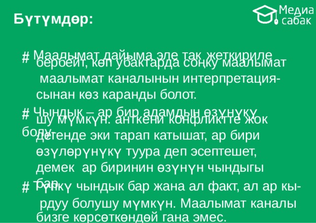 Бүтүмдөр: # Маалымат дайыма эле так  жеткириле бербейт, көп убактарда соңку маалымат маалымат каналынын интерпретация- сынан көз каранды  болот. # Чындык – ар бир адамдын өзүнүкү  болу- шу мүмкүн: анткени конфликтте жок дегенде эки тарап катышат, ар бири өзүлөрүнүкү туура деп эсептешет, демек ар биринин өзүнүн чындыгы  бар. # Түпкү чындык бар жана ал факт, ал ар кы- рдуу болушу мүмкүн. Маалымат каналы бизге көрсөткөндөй гана  эмес. 