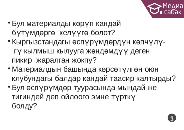 Бул материалды көрүп кандай бүтүмдөргө келүүгө  болот? Кыргызстандагы өспүрүмдөрдүн көпчүлү- гү кылмыш кылууга жөндөмдүү деген пикир жаралган  жокпу? Материалдын башында көрсөтүлгөн оюн клубундагы балдар кандай таасир  калтырды? Бул өспүрүмдөр туурасында мындай же тигиндей деп ойлоого эмне түрткү  болду?  