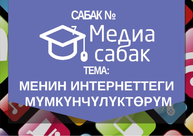 САБАК №  7 ТЕМА: МЕНИН  ИНТЕРНЕТТЕГИ МҮМКҮНЧҮЛҮКТӨРҮМ 