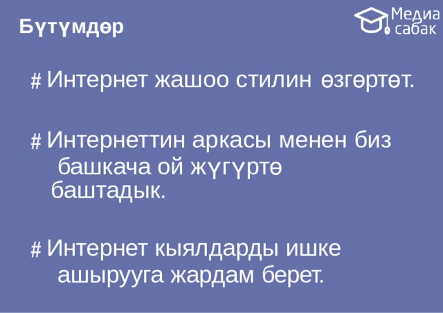 Бүтүмдөр # Интернет жашоо стилин  өзгөртөт. # Интернеттин аркасы менен биз башкача ой жүгүртө  баштадык. # Интернет кыялдарды ишке ашырууга жардам  берет. # Интернет өтө тездик менен өзгөрүп  турат. 