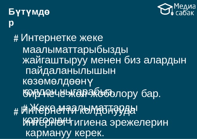 Бүтүмдөр # Интернетке жеке маалыматтарыбызды жайгаштыруу менен биз алардын пайдаланылышын  көзөмөлдөөнү  колдон  чыгарабыз.  # Жеке маалыматтарды  коргоонун бир нече жол-жоболору  бар. # Интернетти колдонууда интернет-гигиена эрежелерин кармануу  керек. 