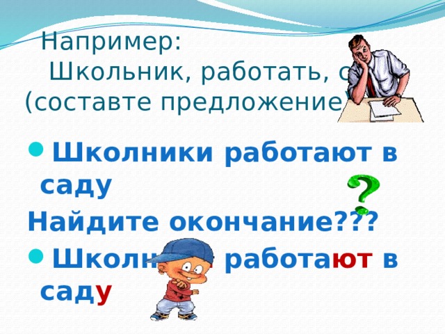  Например:  Школьник, работать, сад (составте предложение) Школники работают в саду Найдите окончание??? Школник и работа ют в сад у  