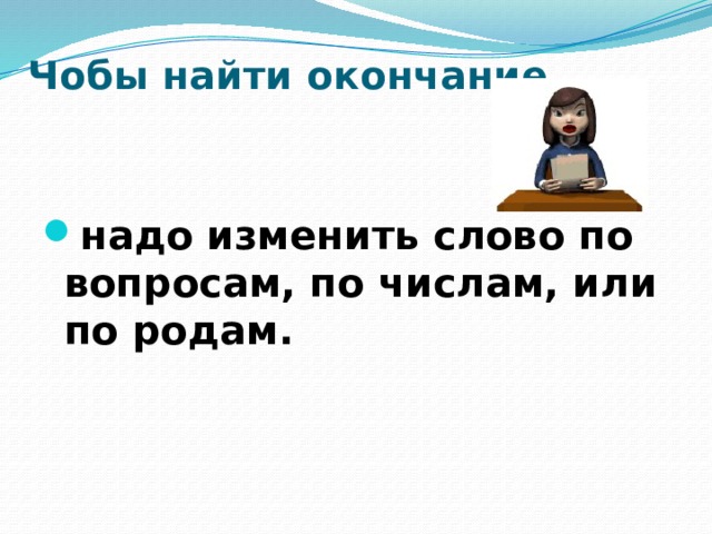 Чобы найти окончание, .....    надо изменить слово по вопросам, по числам, или по родам. 