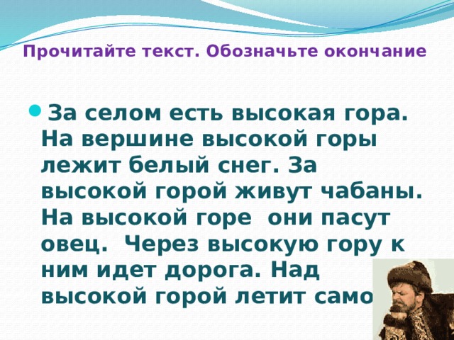 Прочитайте текст. Обозначьте окончание За селом есть высокая гора. На вершине высокой горы лежит белый снег. За высокой горой живут чабаны. На высокой горе они пасут овец. Через высокую гору к ним идет дорога. Над высокой горой летит самолет. 