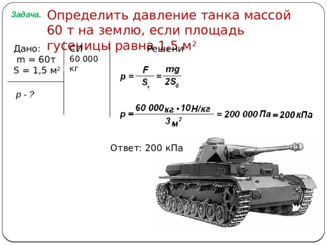 Определить давление танка массой 60 т на землю, если площадь гусеницы равна 1,5 м 2 Задача. Дано: СИ Решение.  m = 60 т 60 000 кг S = 1 ,5 м 2 р - ? Ответ: 200 кПа 