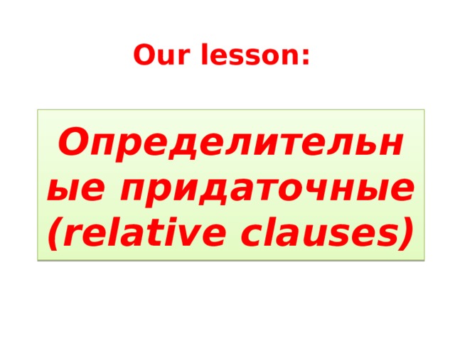 Our lesson: Определительные придаточные  (relative clauses) 