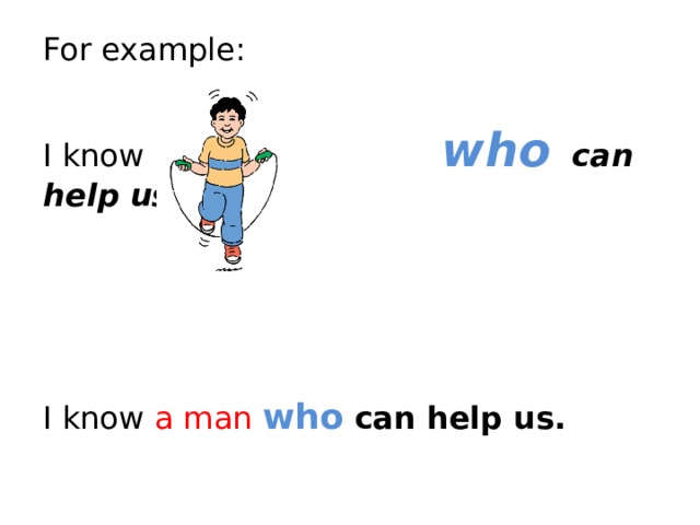 For example: I know who can help us . I know a man who can help us. 