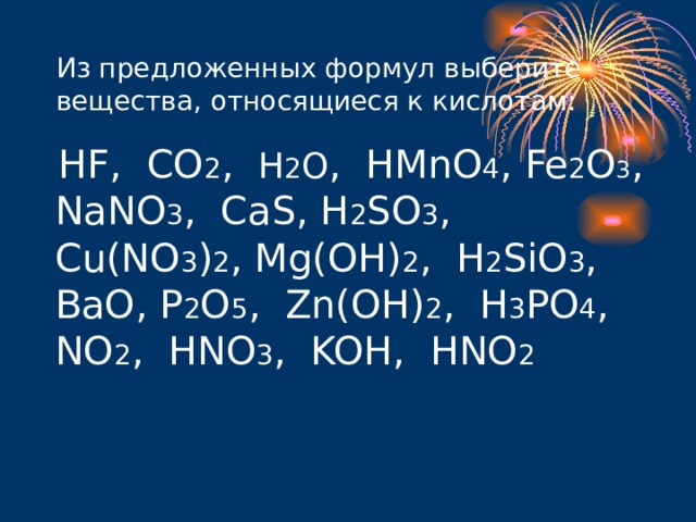 Из предложенных формул выберите вещества, относящиеся к кислотам:  HF,  CO 2 ,  H 2 O ,  HMnO 4 , Fe 2 O 3 ,  NaNO 3 ,  CaS, H 2 SO 3 ,  Cu(NO 3 ) 2 , Mg(OH) 2 ,  H 2 SiO 3 ,  BaO, P 2 O 5 ,  Zn(OH) 2 , H 3 PO 4 , NO 2 ,  HNO 3 ,  KOH,  HNO 2  