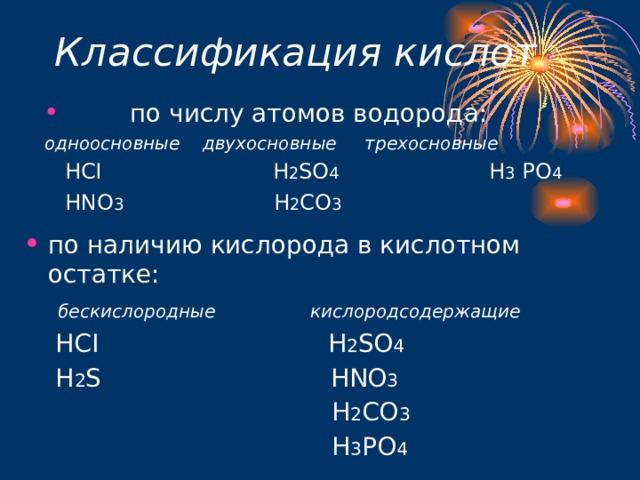 Классификация кислот  по числу атомов водорода: одноосновные двухосновные трехосновные  HCI  H 2 SO 4   H 3 PO 4  HNO 3   H 2 CO 3  по наличию кислорода в кислотном остатке:  бескислородные  кислородсодержащие  HCI  H 2 SO 4  H 2 S  HNO 3     H 2 CO 3    H 3 PO 4 