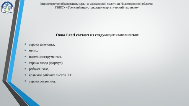 Министерство образования, науки и молодёжной политики Нижегородской области  ГБПОУ «Уренский индустриально-энергетический техникум»  Окно Excel состоит из следующих компонентов: строка заголовка, меню, панели инструментов, строка ввода (формул), рабочее поле, ярлычки рабочих листов ЭТ строка состояния. 