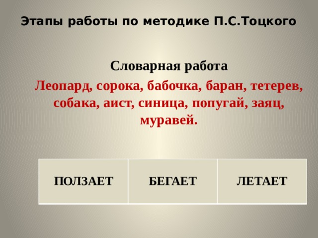 Этапы работы по методике П.С.Тоцкого   Словарная работа Леопард, сорока, бабочка, баран, тетерев, собака, аист, синица, попугай, заяц, муравей.  ПОЛЗАЕТ   БЕГАЕТ ЛЕТАЕТ