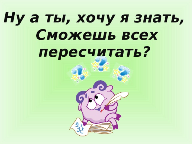 Ну а ты, хочу я знать,  Сможешь всех пересчитать? 