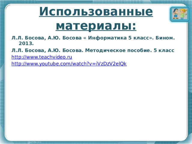 Использованные материалы: Л.Л. Босова, А.Ю. Босова « Информатика 5 класс». Бином. 2013. Л.Л. Босова, А.Ю. Босова. Методическое пособие. 5 класс http://www.teachvideo.ru http://www.youtube.com/watch?v=iVzDzV2elQk 