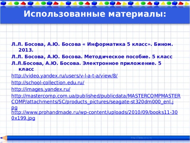 Использованные материалы: Л.Л. Босова, А.Ю. Босова « Информатика 5 класс». Бином. 2013. Л.Л. Босова, А.Ю. Босова. Методическое пособие. 5 класс Л.Л.Босова, А.Ю. Босова. Электронное приложение. 5 класс http://video.yandex.ru/users/v-l-a-t-a/view/8/ http://school-collection.edu.ru/ http://images.yandex.ru/ http://mastercomp.com.ua/published/publicdata/MASTERCOMPMASTERCOMP/attachments/SC/products_pictures/seagate-st320dm000_enl.jpg http://www.prohandmade.ru/wp-content/uploads/2010/09/books11-300x199.jpg 