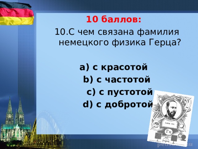 10 баллов: 10.С чем связана фамилия немецкого физика Герца? а) с красотой b) с частотой  с) с пустотой  d) с добротой. 