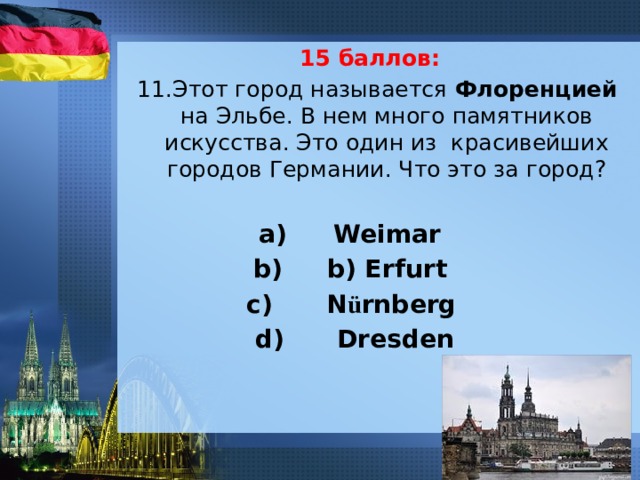 15 баллов: 11.Этот город называется Флоренцией на Эльбе. В нем много памятников искусства. Это один из красивейших городов Германии. Что это за город?   Weimar b) Erfurt  N ü rnberg  Dresden 