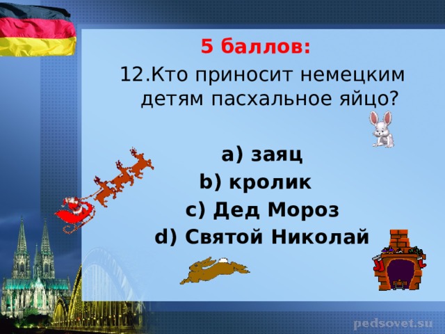 5 баллов: 12.Кто приносит немецким детям пасхальное яйцо?   а) заяц b) кролик с) Дед Мороз d) Святой Николай 