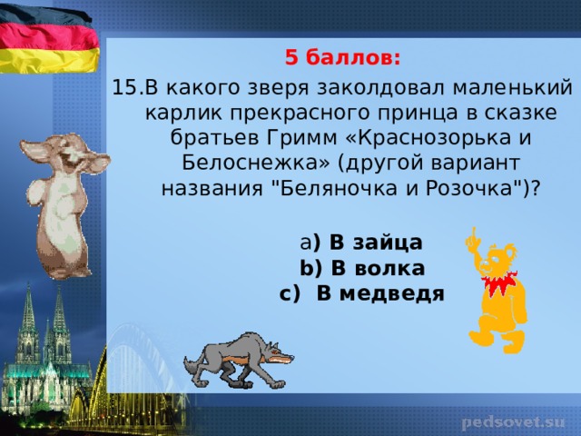 5 баллов: 15.В какого зверя заколдовал маленький карлик прекрасного принца в сказке братьев Гримм «Краснозорька и Белоснежка» (другой вариант названия 