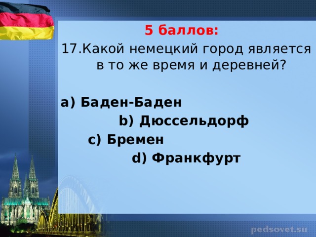 5 баллов: 17.Какой немецкий город является в то же время и деревней?   а) Баден-Баден b) Дюссельдорф с) Бремен d) Франкфурт 