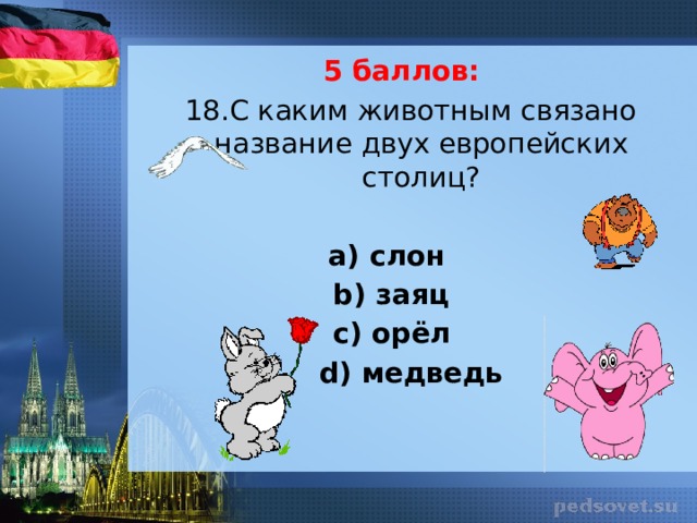 5 баллов: 18.С каким животным связано название двух европейских столиц?   а) слон b) заяц с) орёл d) медведь 