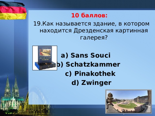 10 баллов: 19.Как называется здание, в котором находится Дрезденская картинная галерея?   a) Sans Souci b) Schatzkammer c) Pinakothek d) Zwinger 
