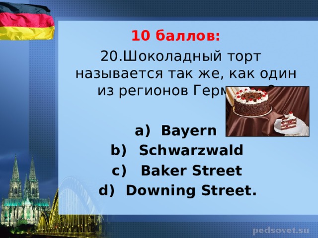 10 баллов: 20.Шоколадный торт называется так же, как один из регионов Германии? Bayern  Schwarzwald  Baker Street  Downing Street. 