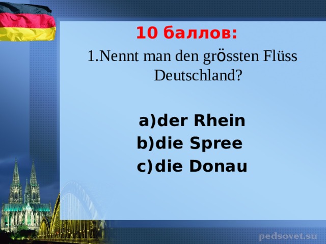10 баллов: 1.Nennt man den gr ö ssten Fl üss Deutschland?   der Rhein die Spree die Donau 