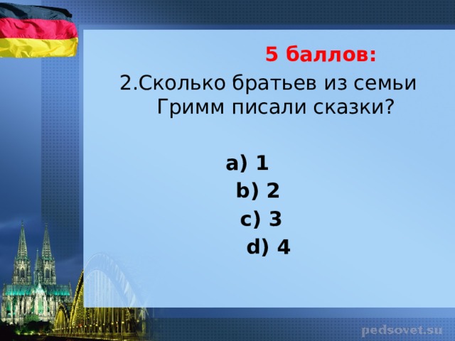  5 баллов: 2.Сколько братьев из семьи Гримм писали сказки? а) 1 b) 2  с) 3 d) 4 