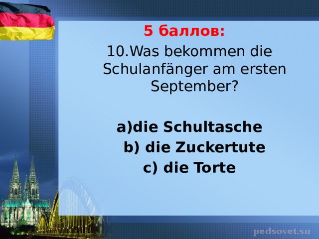 5 баллов: 10.Was bekommen die Schulanfänger am ersten September?   a)die Schultasche  b) die Zuckertute c) die Torte 