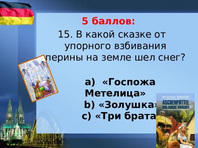 5 баллов: 15. В какой сказке от упорного взбивания перины на земле шел снег?       а) «Госпожа Метелица»      b) «Золушка»      c) «Три брата» 