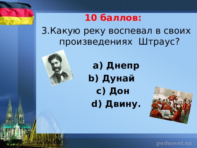10 баллов: 3.Какую реку воспевал в своих произведениях Штраус?   а) Днепр b) Дунай с) Дон d) Двину.  
