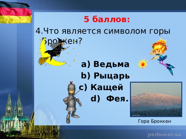 5 баллов: 4.Что является символом горы Броккен?   а) Ведьма b) Рыцарь с) Кaщей d) Фея. Гора Броккен 