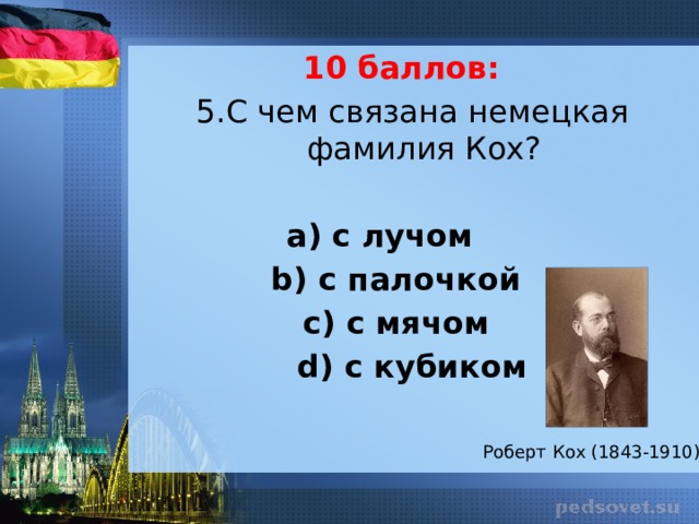 10 баллов: 5.С чем связана немецкая фамилия Кох?   а) с лучом b) с палочкой с) с мячом d) c кубиком Роберт Кох (1843-1910) 