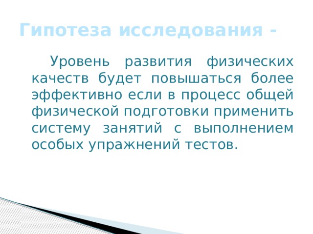 Гипотеза исследования -  Уровень развития физических качеств будет повышаться более эффективно если в процесс общей физической подготовки применить систему занятий с выполнением особых упражнений тестов. 