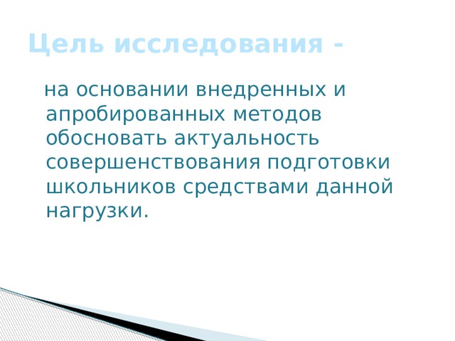 Цель исследования -  на основании внедренных и апробированных методов обосновать актуальность совершенствования подготовки школьников средствами данной нагрузки. 