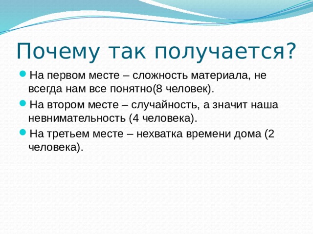 Почему так получается? На первом месте – сложность материала, не всегда нам все понятно(8 человек). На втором месте – случайность, а значит наша невнимательность (4 человека). На третьем месте – нехватка времени дома (2 человека). 