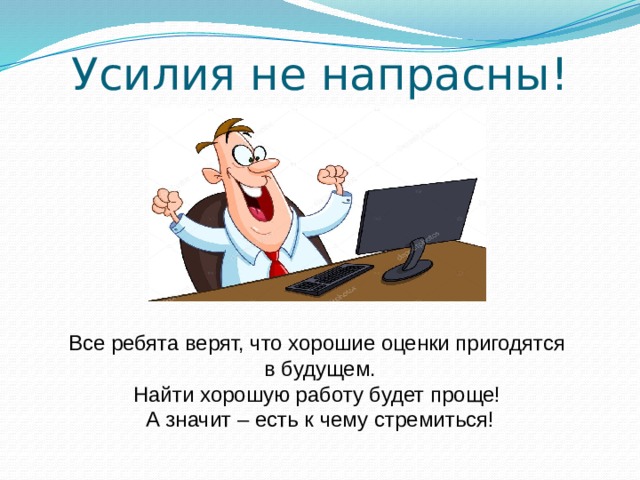 Усилия не напрасны! Все ребята верят, что хорошие оценки пригодятся  в будущем. Найти хорошую работу будет проще!  А значит – есть к чему стремиться! 
