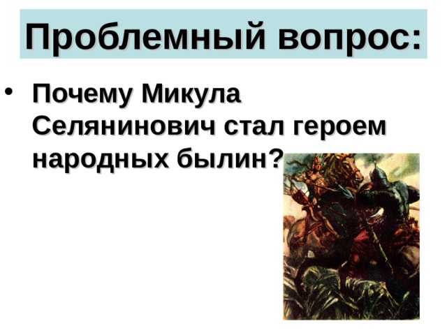 Проблемный вопрос: Почему Микула Селянинович стал героем народных былин? 