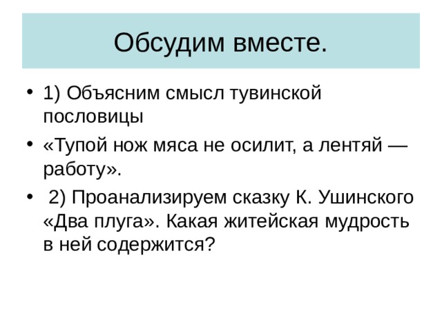 Обсудим вместе. 1) Объясним смысл тувинской пословицы «Тупой нож мяса не осилит, а лентяй — работу».  2) Проанализируем сказку К. Ушинского «Два плуга». Какая житейская мудрость в ней содержится? 