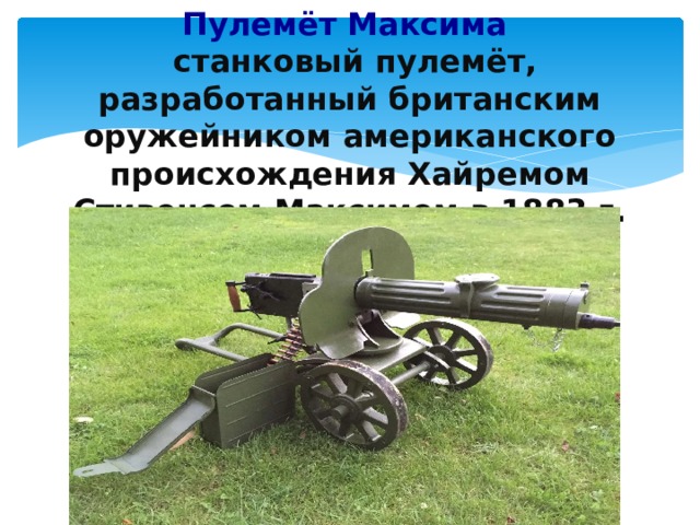   Пулемёт Максима  станковый пулемёт, разработанный британским оружейником американского происхождения Хайремом Стивенсом Максимом в 1883 г. 