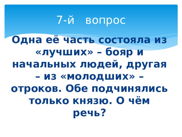 7-й вопрос Одна её часть состояла из «лучших» – бояр и начальных людей, другая – из «молодших» – отроков. Обе подчинялись только князю. О чём речь? 