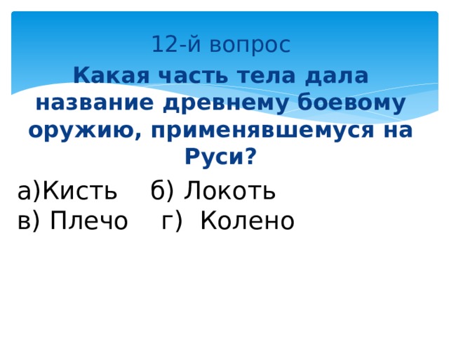 12-й вопрос Какая часть тела дала название древнему боевому оружию, применявшемуся на Руси? а)Кисть б) Локоть в) Плечо г) Колено 