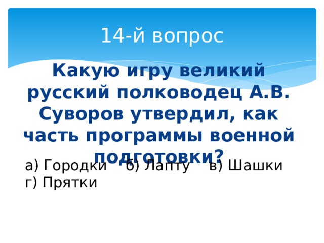 14-й вопрос Какую игру великий русский полководец А.В. Суворов утвердил, как часть программы военной подготовки? а) Городки б) Лапту в) Шашки г) Прятки . 