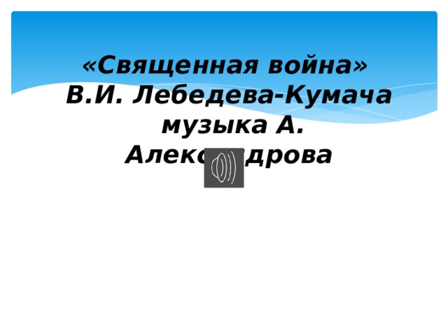  «Священная война» В.И. Лебедева-Кумача  музыка А. Александрова 