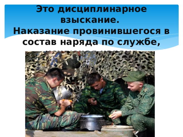    Это дисциплинарное взыскание.  Наказание провинившегося в состав наряда по службе, исключая караул   