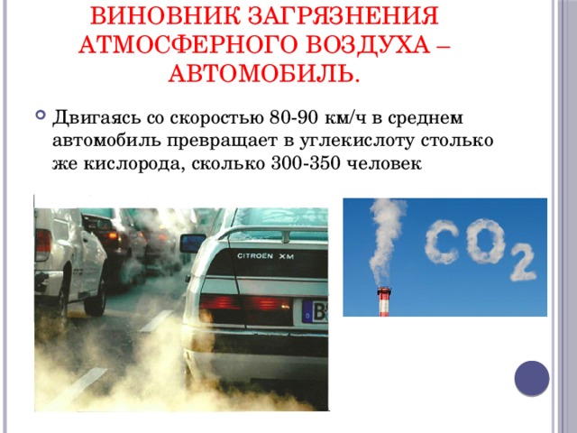 виновник загрязнения атмосферного воздуха –автомобиль. Двигаясь со скоростью 80-90 км/ч в среднем автомобиль превращает в углекислоту столько же кислорода, сколько 300-350 человек 